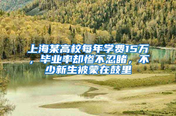 上海某高校每年学费15万，毕业率却惨不忍睹，不少新生被蒙在鼓里