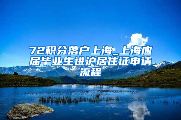 72积分落户上海_上海应届毕业生进沪居住证申请流程