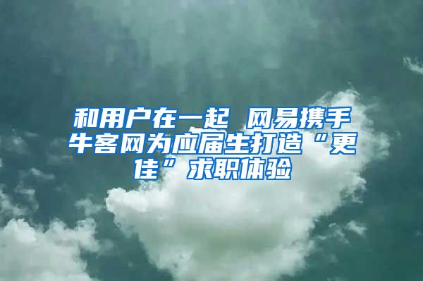 和用户在一起 网易携手牛客网为应届生打造“更佳”求职体验