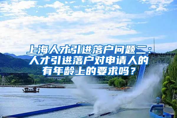 上海人才引进落户问题二：人才引进落户对申请人的有年龄上的要求吗？