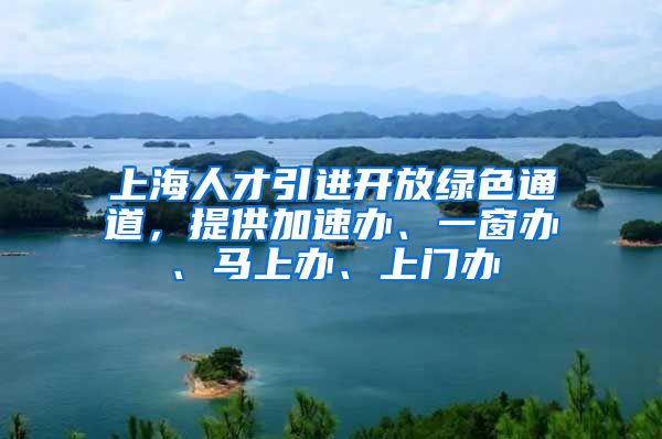 上海人才引进开放绿色通道，提供加速办、一窗办、马上办、上门办