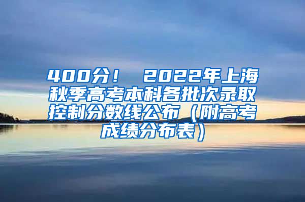 400分！ 2022年上海秋季高考本科各批次录取控制分数线公布（附高考成绩分布表）