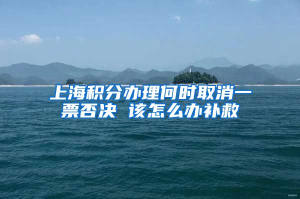 上海积分办理何时取消一票否决 该怎么办补救