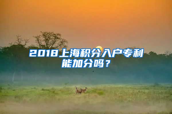 2018上海积分入户专利能加分吗？