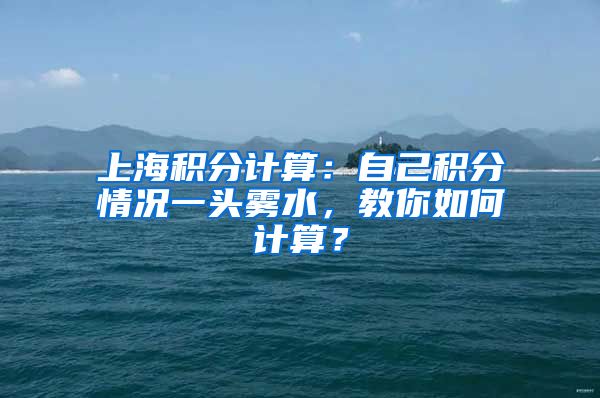 上海积分计算：自己积分情况一头雾水，教你如何计算？