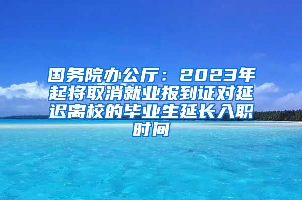 国务院办公厅：2023年起将取消就业报到证对延迟离校的毕业生延长入职时间