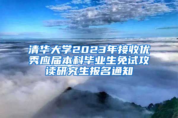 清华大学2023年接收优秀应届本科毕业生免试攻读研究生报名通知