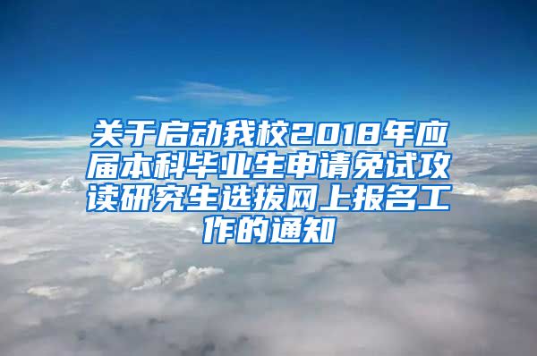 关于启动我校2018年应届本科毕业生申请免试攻读研究生选拔网上报名工作的通知