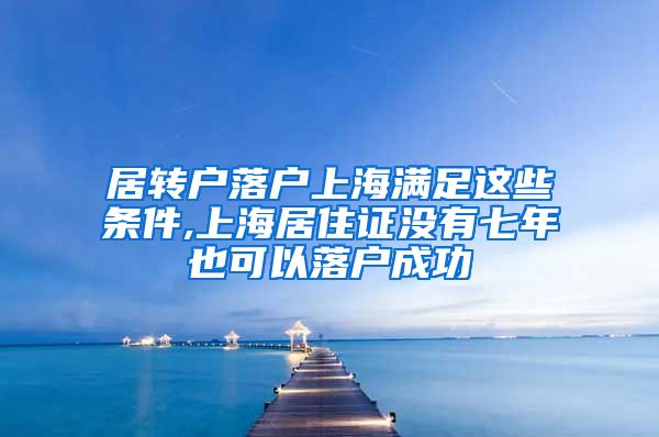 居转户落户上海满足这些条件,上海居住证没有七年也可以落户成功