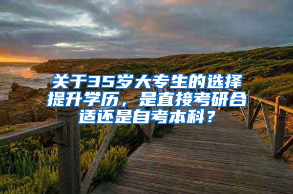 关于35岁大专生的选择提升学历，是直接考研合适还是自考本科？