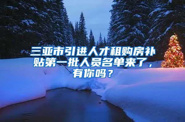 三亚市引进人才租购房补贴第一批人员名单来了，有你吗？