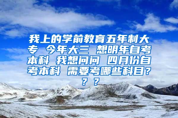 我上的学前教育五年制大专 今年大三 想明年自考本科 我想问问 四月份自考本科 需要考哪些科目？？？