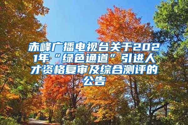 赤峰广播电视台关于2021年“绿色通道”引进人才资格复审及综合测评的公告