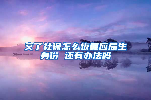 交了社保怎么恢复应届生身份 还有办法吗