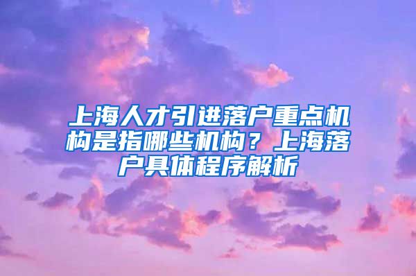 上海人才引进落户重点机构是指哪些机构？上海落户具体程序解析