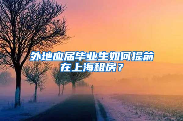 外地应届毕业生如何提前在上海租房？