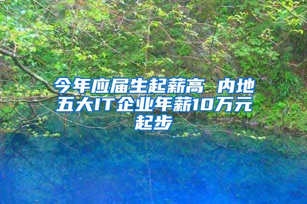 今年应届生起薪高 内地五大IT企业年薪10万元起步