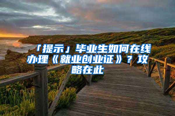 「提示」毕业生如何在线办理《就业创业证》？攻略在此