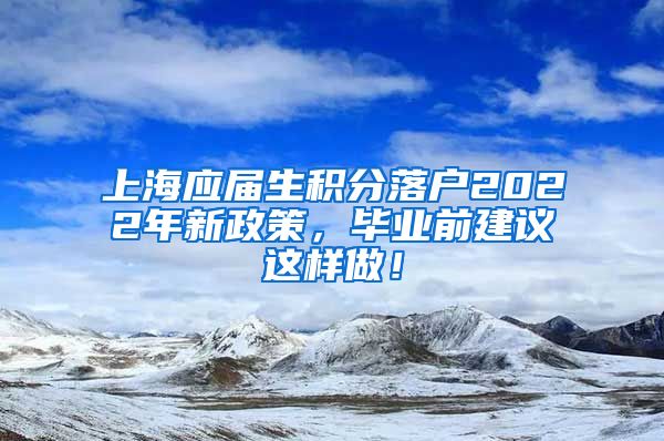 上海应届生积分落户2022年新政策，毕业前建议这样做！