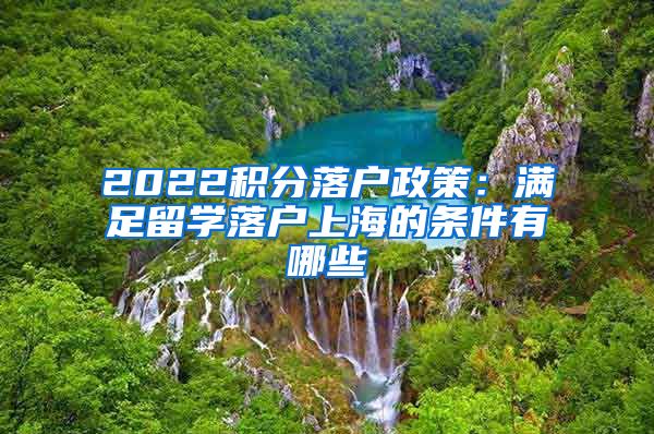 2022积分落户政策：满足留学落户上海的条件有哪些