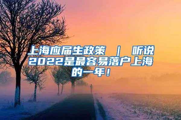 上海应届生政策 ｜ 听说2022是最容易落户上海的一年！