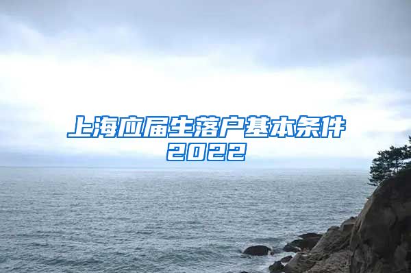 上海应届生落户基本条件2022