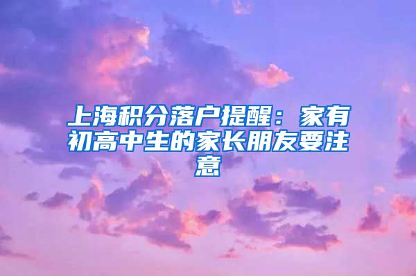 上海积分落户提醒：家有初高中生的家长朋友要注意