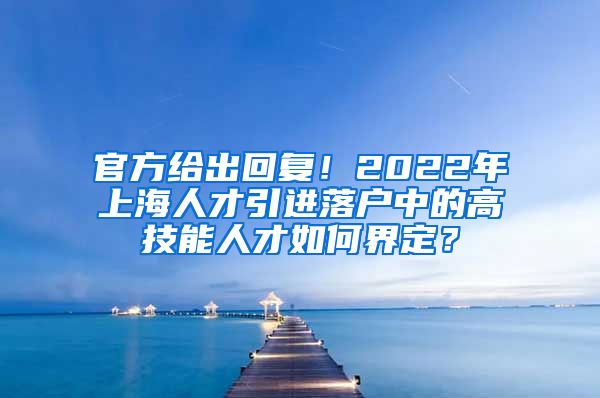 官方给出回复！2022年上海人才引进落户中的高技能人才如何界定？