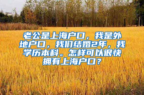 老公是上海户口，我是外地户口，我们结婚2年，我学历本科。怎样可以很快拥有上海户口？