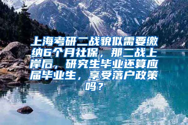 上海考研二战貌似需要缴纳6个月社保，那二战上岸后，研究生毕业还算应届毕业生，享受落户政策吗？