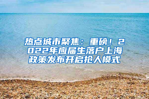 热点城市聚焦：重磅！2022年应届生落户上海政策发布开启抢人模式