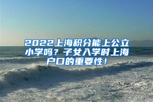 2022上海积分能上公立小学吗？子女入学时上海户口的重要性！