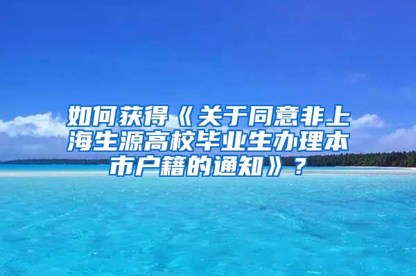 如何获得《关于同意非上海生源高校毕业生办理本市户籍的通知》？