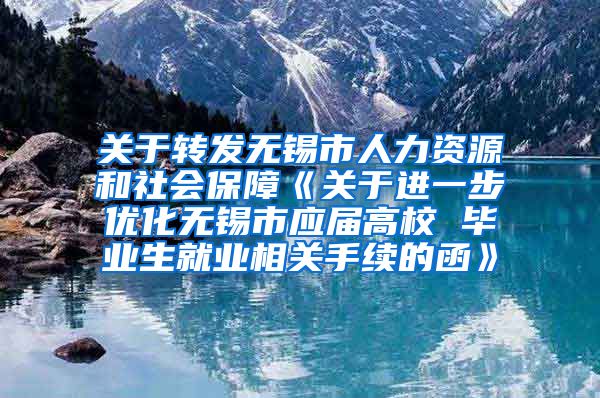 关于转发无锡市人力资源和社会保障《关于进一步优化无锡市应届高校 毕业生就业相关手续的函》