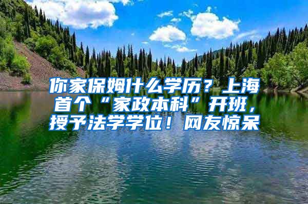 你家保姆什么学历？上海首个“家政本科”开班，授予法学学位！网友惊呆