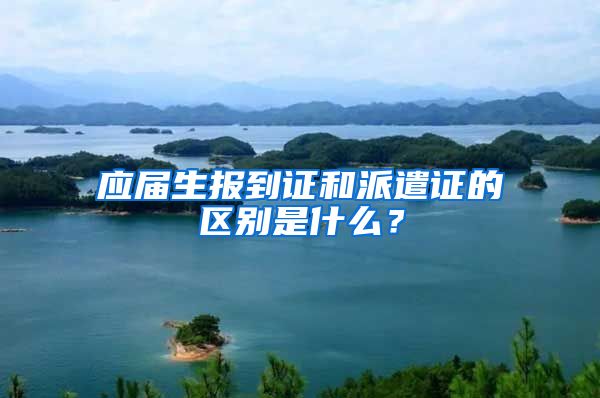 应届生报到证和派遣证的区别是什么？