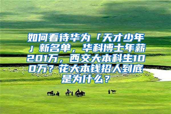 如何看待华为「天才少年」新名单，华科博士年薪201万，西交大本科生100万？花大本钱招人到底是为什么？