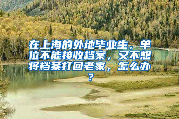 在上海的外地毕业生，单位不能接收档案，又不想将档案打回老家，怎么办？