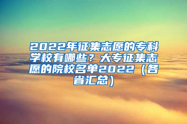 2022年征集志愿的专科学校有哪些？大专征集志愿的院校名单2022（各省汇总）