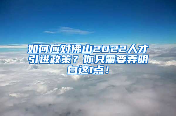 如何应对佛山2022人才引进政策？你只需要弄明白这1点！