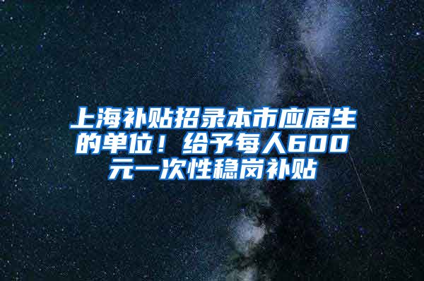 上海补贴招录本市应届生的单位！给予每人600元一次性稳岗补贴