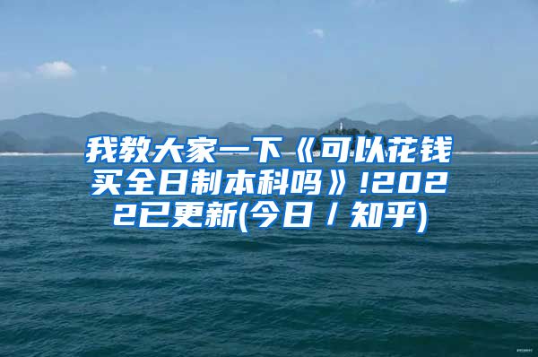 我教大家一下《可以花钱买全日制本科吗》!2022已更新(今日／知乎)