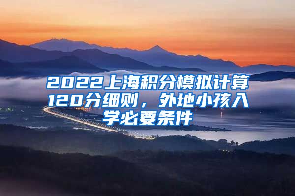 2022上海积分模拟计算120分细则，外地小孩入学必要条件