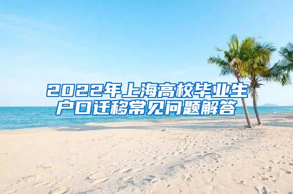 2022年上海高校毕业生户口迁移常见问题解答