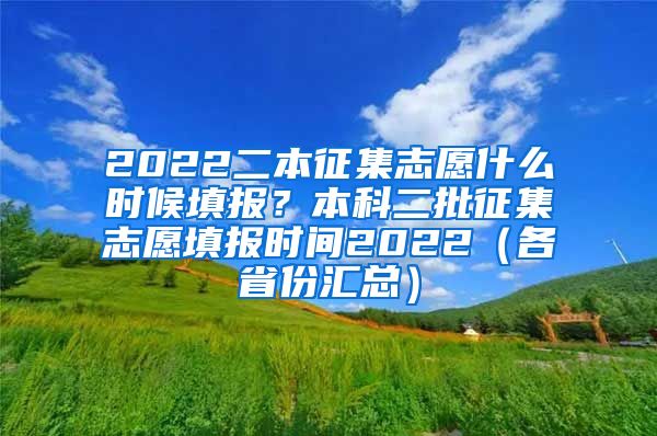 2022二本征集志愿什么时候填报？本科二批征集志愿填报时间2022（各省份汇总）