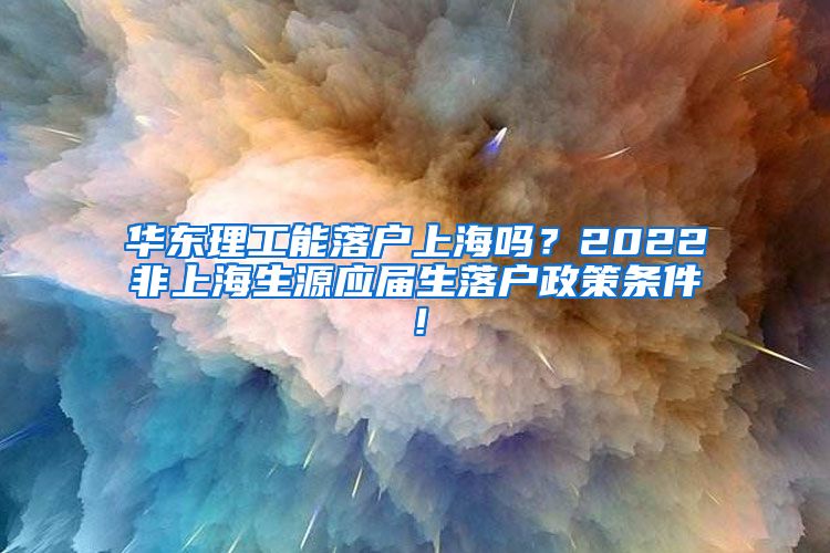 华东理工能落户上海吗？2022非上海生源应届生落户政策条件！