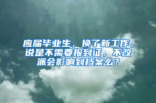 应届毕业生，换了新工作，说是不需要报到证，不改派会影响到档案么？