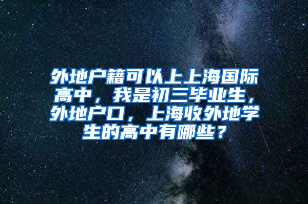 外地户籍可以上上海国际高中，我是初三毕业生，外地户口，上海收外地学生的高中有哪些？