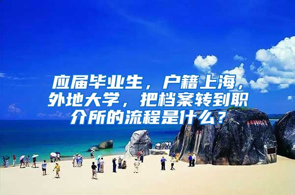 应届毕业生，户籍上海，外地大学，把档案转到职介所的流程是什么？