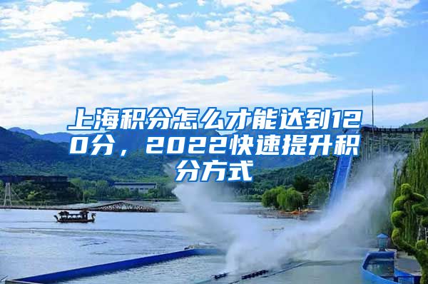 上海积分怎么才能达到120分，2022快速提升积分方式